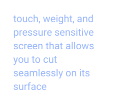 touch weight and pressure sensitive screen that allows you to cut seamlessly on its surface